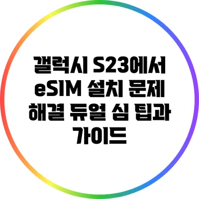 갤럭시 S23에서 eSIM 설치 문제 해결: 듀얼 심 팁과 가이드