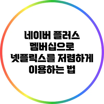네이버 플러스 멤버십으로 넷플릭스를 저렴하게 이용하는 법