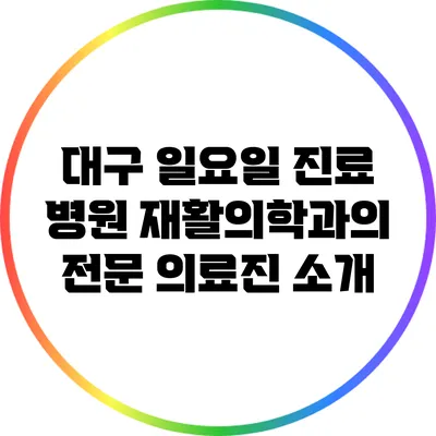 대구 일요일 진료 병원 재활의학과의 전문 의료진 소개