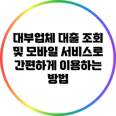 대부업체 대출 조회 및 모바일 서비스로 간편하게 이용하는 방법