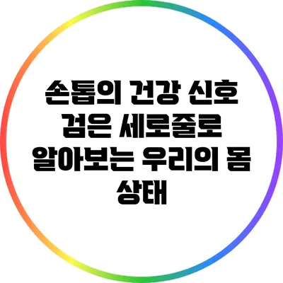 손톱의 건강 신호: 검은 세로줄로 알아보는 우리의 몸 상태