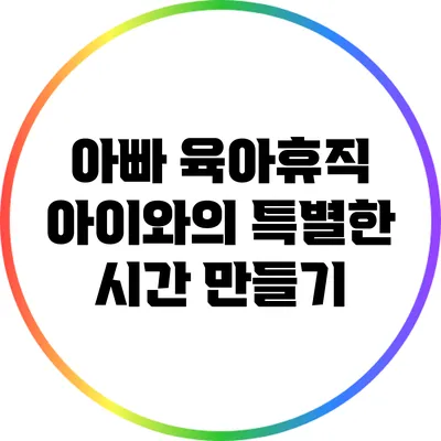 아빠 육아휴직: 아이와의 특별한 시간 만들기