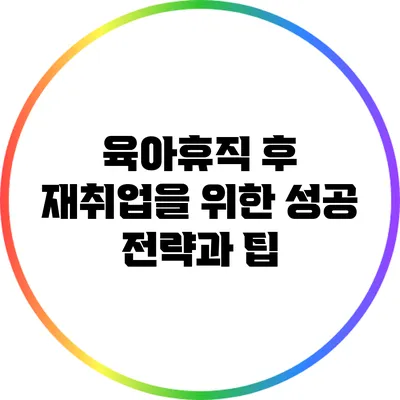 육아휴직 후 재취업을 위한 성공 전략과 팁