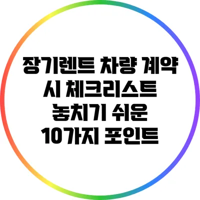 장기렌트 차량 계약 시 체크리스트: 놓치기 쉬운 10가지 포인트