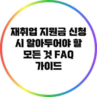 재취업 지원금 신청 시 알아두어야 할 모든 것: FAQ 가이드