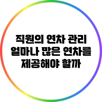 직원의 연차 관리: 얼마나 많은 연차를 제공해야 할까?