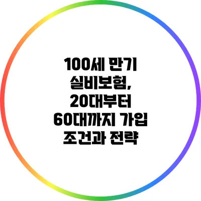 100세 만기 실비보험, 20대부터 60대까지 가입 조건과 전략