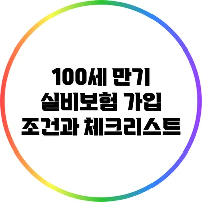 100세 만기 실비보험 가입 조건과 체크리스트