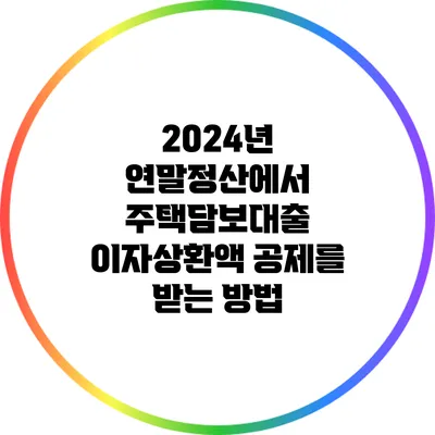 2024년 연말정산에서 주택담보대출 이자상환액 공제를 받는 방법