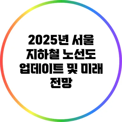 2025년 서울 지하철 노선도 업데이트 및 미래 전망
