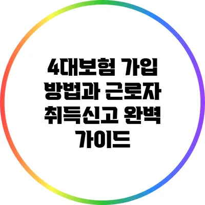 4대보험 가입 방법과 근로자 취득신고 완벽 가이드