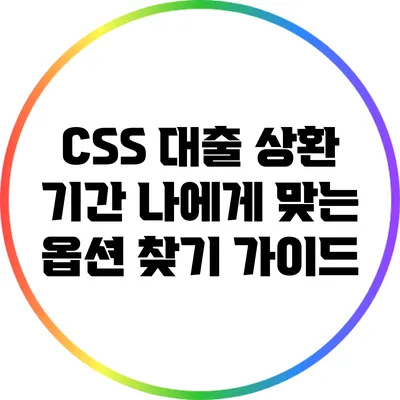 CSS 대출 상환 기간: 나에게 맞는 옵션 찾기 가이드