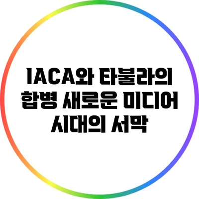 IACA와 타불라의 합병: 새로운 미디어 시대의 서막