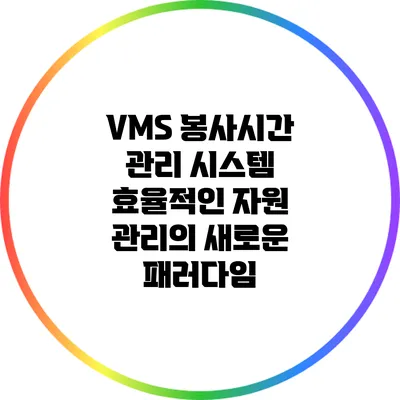 VMS 봉사시간 관리 시스템: 효율적인 자원 관리의 새로운 패러다임
