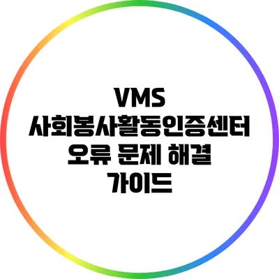 VMS 사회봉사활동인증센터 오류 문제 해결 가이드