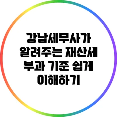 강남세무사가 알려주는 재산세 부과 기준 쉽게 이해하기