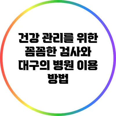 건강 관리를 위한 꼼꼼한 검사와 대구의 병원 이용 방법