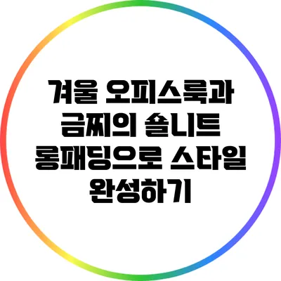 겨울 오피스룩과 금찌의 숄니트 롱패딩으로 스타일 완성하기