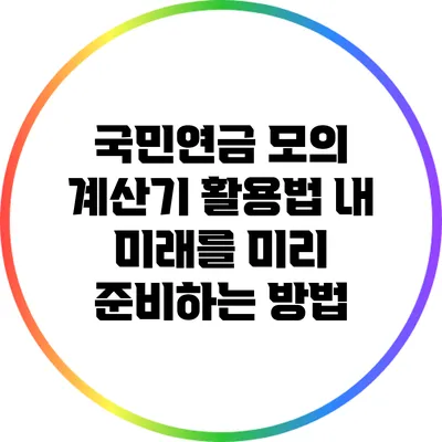 국민연금 모의 계산기 활용법: 내 미래를 미리 준비하는 방법