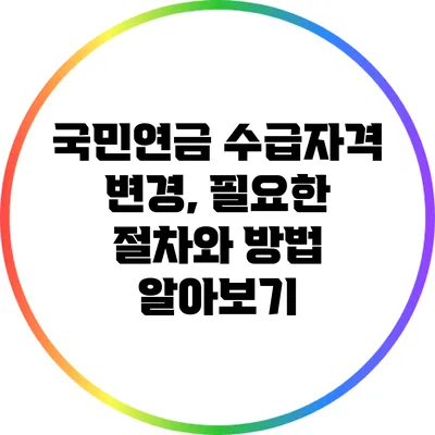 국민연금 수급자격 변경, 필요한 절차와 방법 알아보기