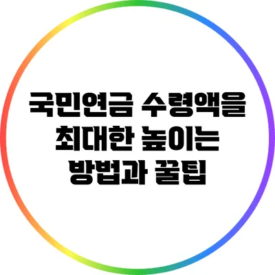 국민연금 수령액을 최대한 높이는 방법과 꿀팁