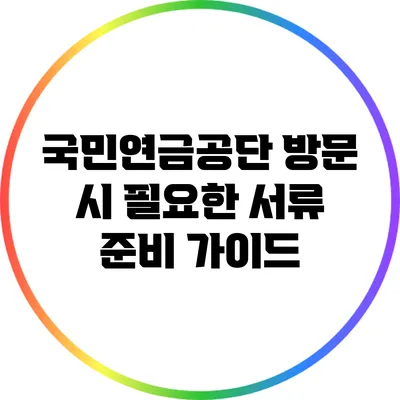 국민연금공단 방문 시 필요한 서류 준비 가이드
