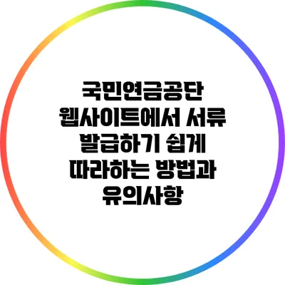 국민연금공단 웹사이트에서 서류 발급하기: 쉽게 따라하는 방법과 유의사항