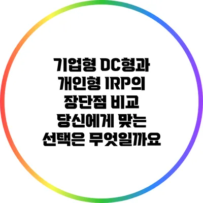 기업형 DC형과 개인형 IRP의 장단점 비교: 당신에게 맞는 선택은 무엇일까요?