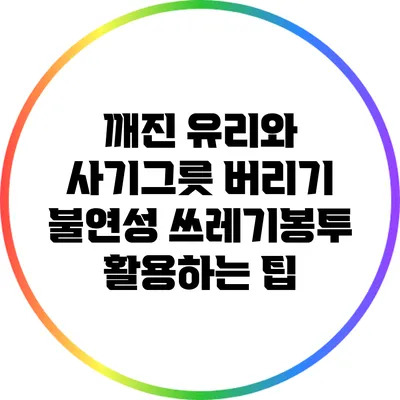 깨진 유리와 사기그릇 버리기: 불연성 쓰레기봉투 활용하는 팁