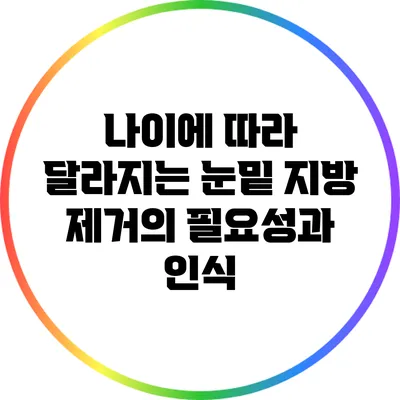 나이에 따라 달라지는 눈밑 지방 제거의 필요성과 인식