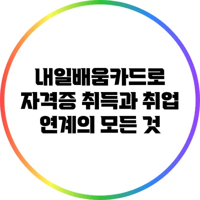 내일배움카드로 자격증 취득과 취업 연계의 모든 것