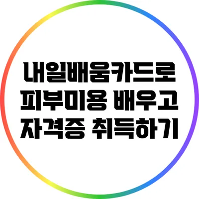 내일배움카드로 피부미용 배우고 자격증 취득하기