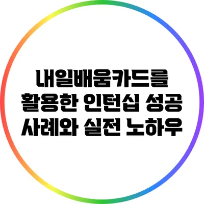 내일배움카드를 활용한 인턴십 성공 사례와 실전 노하우