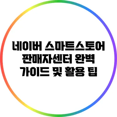 네이버 스마트스토어 판매자센터 완벽 가이드 및 활용 팁