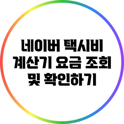 네이버 택시비 계산기: 요금 조회 및 확인하기