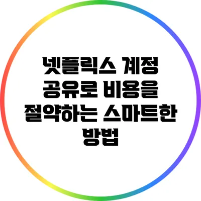 넷플릭스 계정 공유로 비용을 절약하는 스마트한 방법