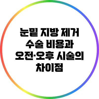 눈밑 지방 제거 수술: 비용과 오전·오후 시술의 차이점