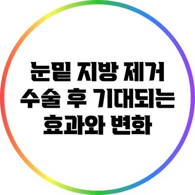 눈밑 지방 제거 수술 후 기대되는 효과와 변화