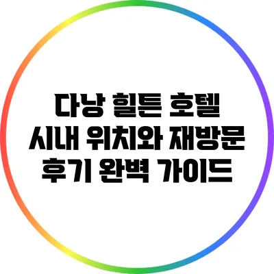 다낭 힐튼 호텔: 시내 위치와 재방문 후기 완벽 가이드