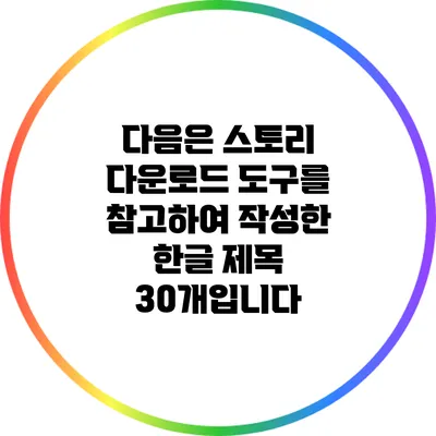 다음은 스토리 다운로드 도구를 참고하여 작성한 한글 제목 30개입니다: