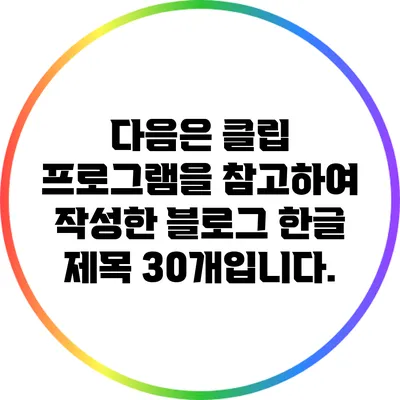 다음은 클립 프로그램을 참고하여 작성한 블로그 한글 제목 30개입니다.