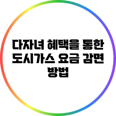 다자녀 혜택을 통한 도시가스 요금 감면 방법