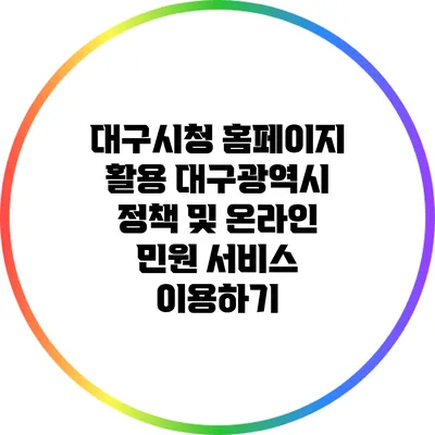 대구시청 홈페이지 활용: 대구광역시 정책 및 온라인 민원 서비스 이용하기