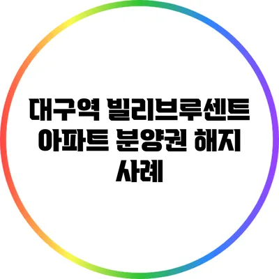 대구역 빌리브루센트 아파트 분양권 해지 사례
