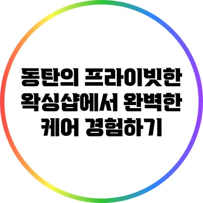 동탄의 프라이빗한 왁싱샵에서 완벽한 케어 경험하기