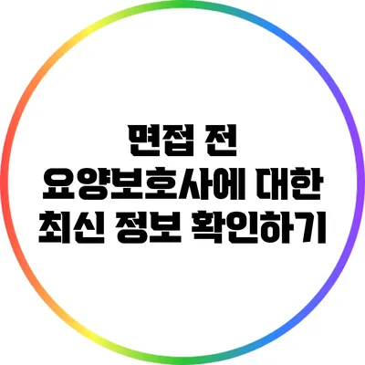 면접 전 요양보호사에 대한 최신 정보 확인하기