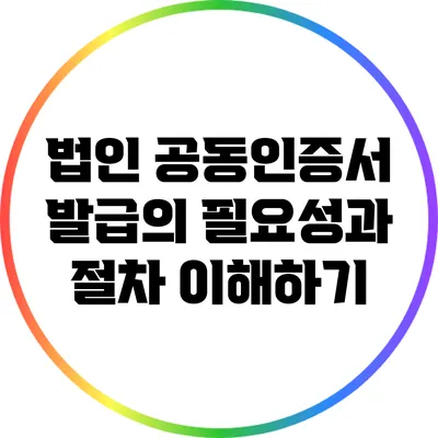 법인 공동인증서 발급의 필요성과 절차 이해하기
