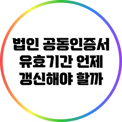 법인 공동인증서 유효기간: 언제 갱신해야 할까?