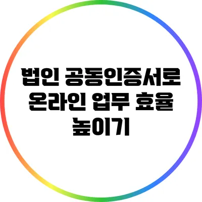 법인 공동인증서로 온라인 업무 효율 높이기