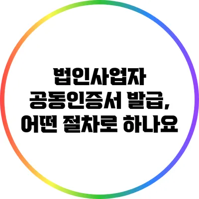 법인사업자 공동인증서 발급, 어떤 절차로 하나요?